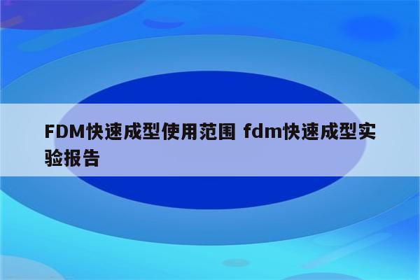 FDM快速成型使用范围 fdm快速成型实验报告