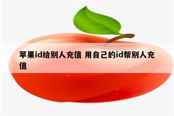 苹果id给别人充值 用自己的id帮别人充值