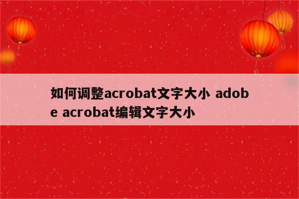 如何调整acrobat文字大小 adobe acrobat编辑文字大小