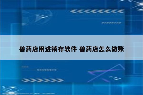 兽药店用进销存软件 兽药店怎么做账