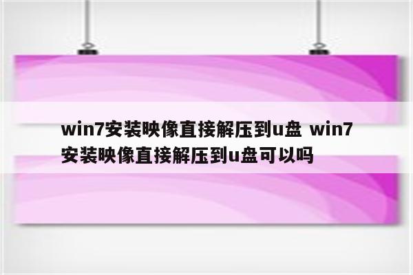 win7安装映像直接解压到u盘 win7安装映像直接解压到u盘可以吗