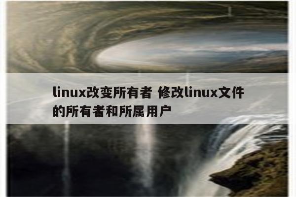 linux改变所有者 修改linux文件的所有者和所属用户