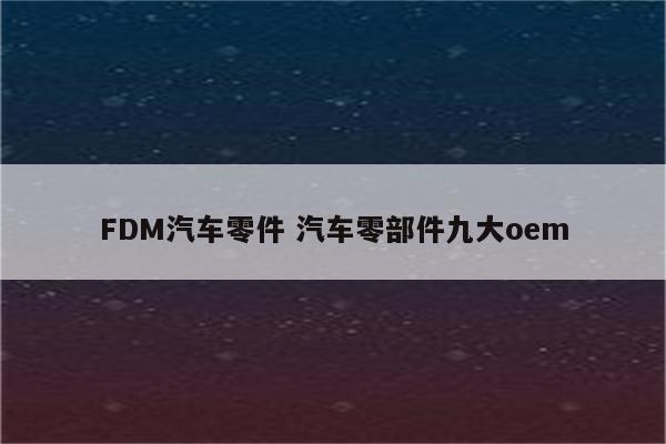 FDM汽车零件 汽车零部件九大oem
