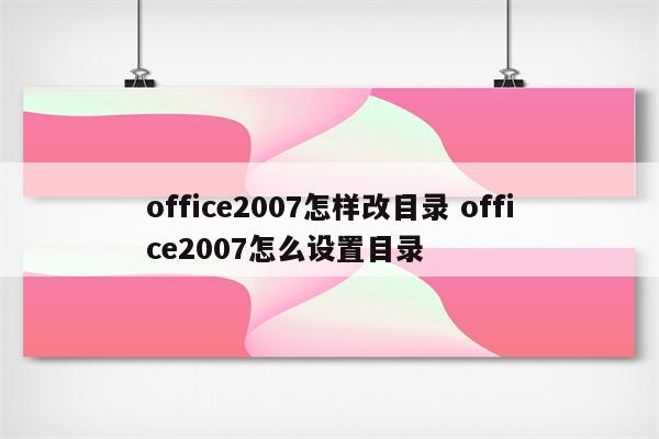 office2007怎样改目录 office2007怎么设置目录
