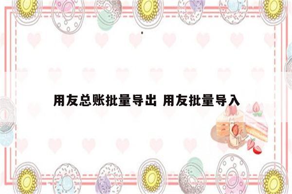 用友总账批量导出 用友批量导入