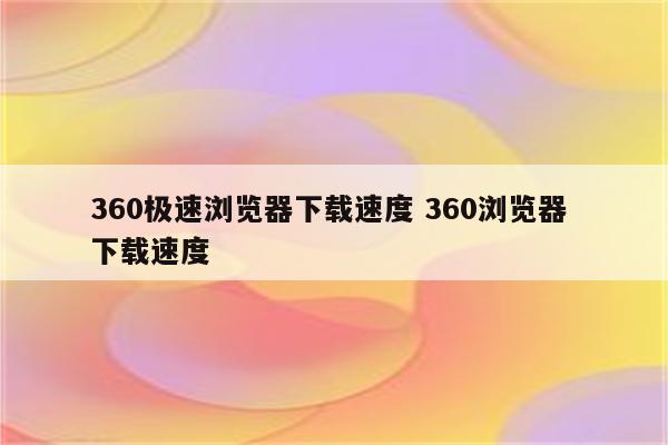 360极速浏览器下载速度 360浏览器 下载速度