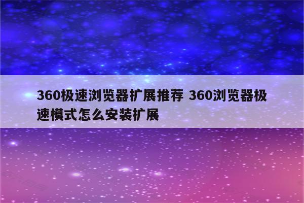 360极速浏览器扩展推荐 360浏览器极速模式怎么安装扩展