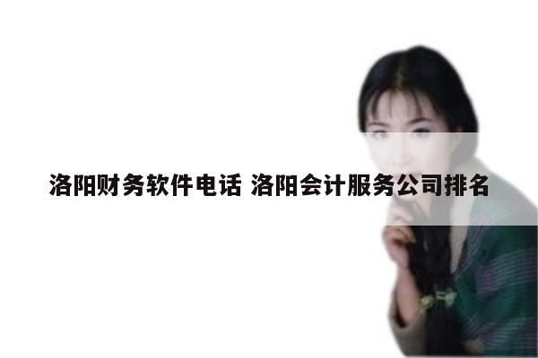 洛阳财务软件电话 洛阳会计服务公司排名