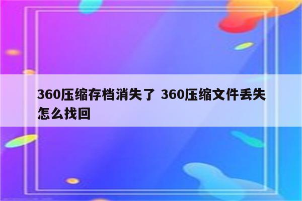 360压缩存档消失了 360压缩文件丢失怎么找回
