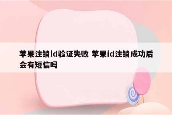 苹果注销id验证失败 苹果id注销成功后会有短信吗