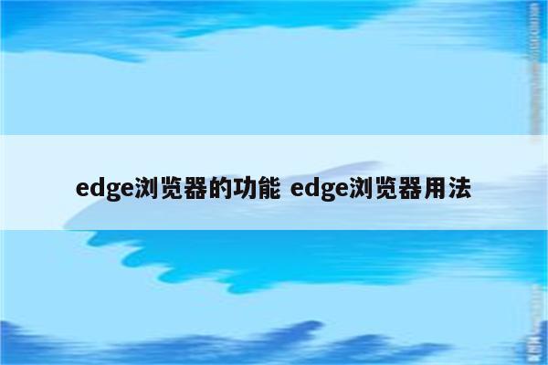 edge浏览器的功能 edge浏览器用法