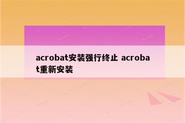 acrobat安装强行终止 acrobat重新安装