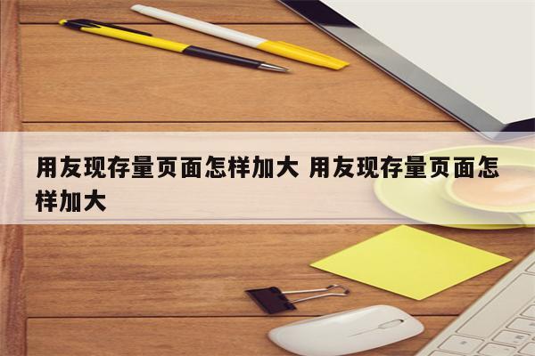 用友现存量页面怎样加大 用友现存量页面怎样加大