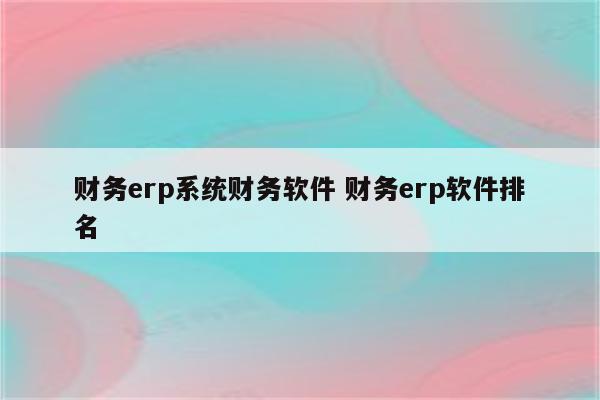 财务erp系统财务软件 财务erp软件排名