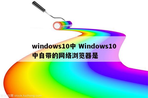 windows10中 Windows10中自带的网络浏览器是