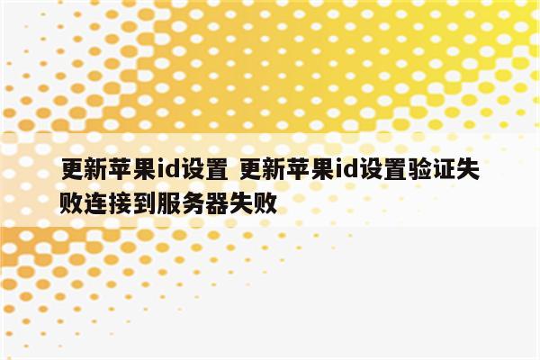 更新苹果id设置 更新苹果id设置验证失败连接到服务器失败