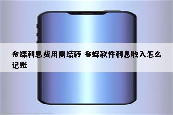 金蝶利息费用需结转 金蝶软件利息收入怎么记账