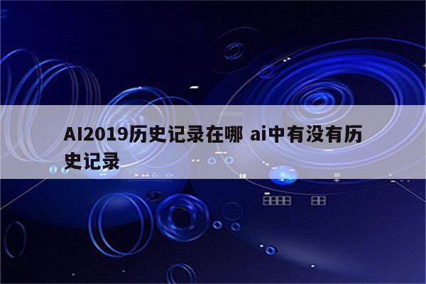 AI2019历史记录在哪 ai中有没有历史记录