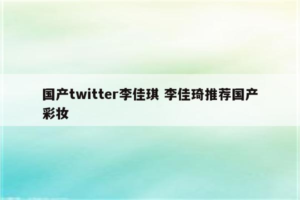 国产twitter李佳琪 李佳琦推荐国产彩妆