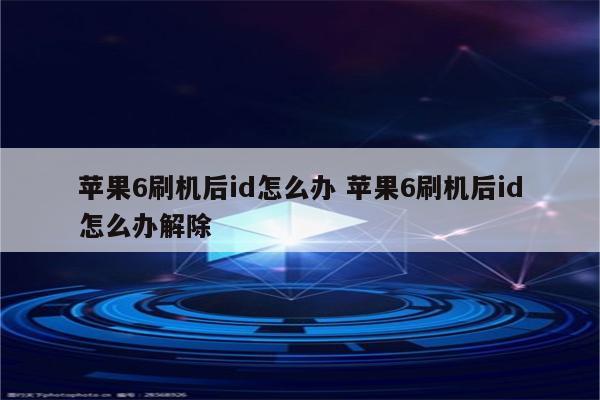 苹果6刷机后id怎么办 苹果6刷机后id怎么办解除