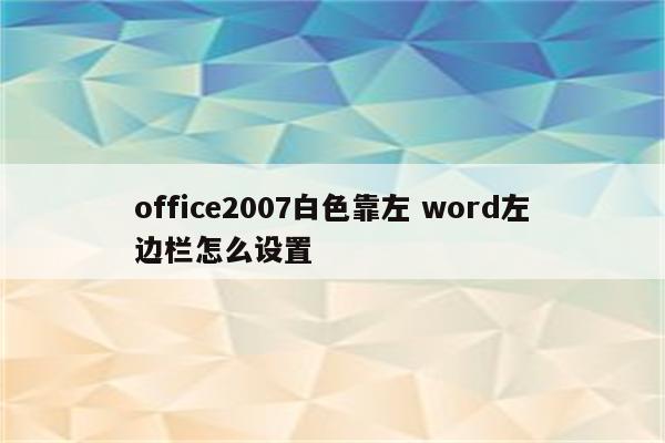 office2007白色靠左 word左边栏怎么设置