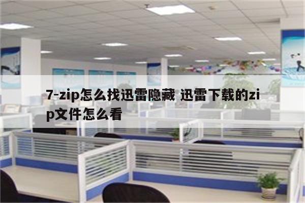7-zip怎么找迅雷隐藏 迅雷下载的zip文件怎么看