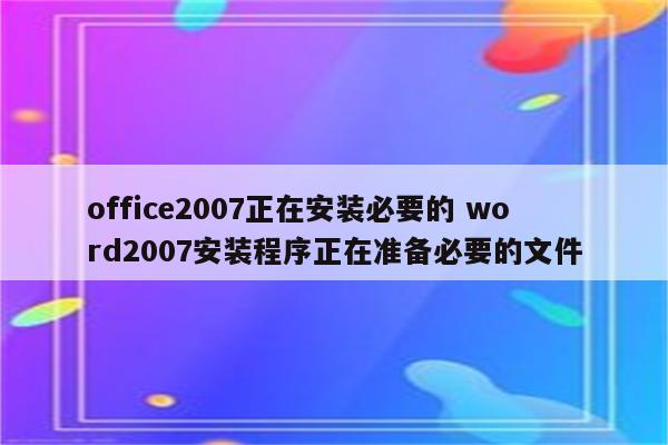 office2007正在安装必要的 word2007安装程序正在准备必要的文件
