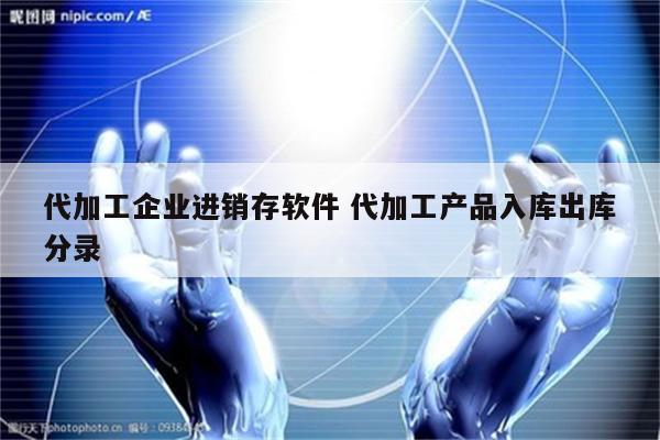 代加工企业进销存软件 代加工产品入库出库分录