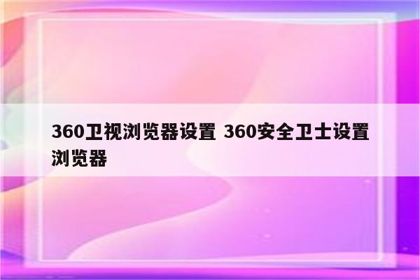 360卫视浏览器设置 360安全卫士设置浏览器
