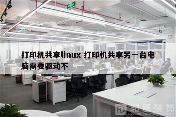打印机共享linux 打印机共享另一台电脑需要驱动不