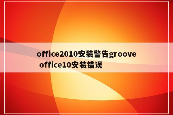 office2010安装警告groove office10安装错误