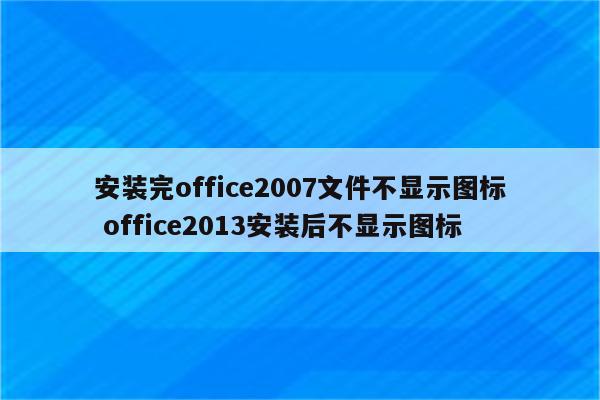 安装完office2007文件不显示图标 office2013安装后不显示图标