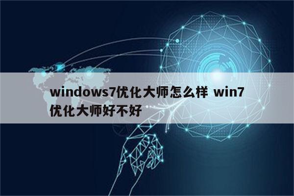 windows7优化大师怎么样 win7优化大师好不好