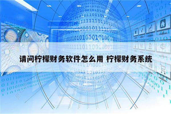 请问柠檬财务软件怎么用 柠檬财务系统
