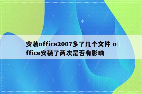 安装office2007多了几个文件 office安装了两次是否有影响