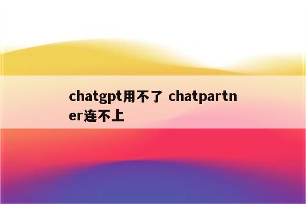 chatgpt用不了 chatpartner连不上
