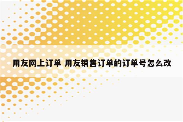 用友网上订单 用友销售订单的订单号怎么改