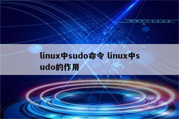 详细阅读:linux中sudo命令 linux中sudo的作用 linux中sudo命令 linux中sudo的作用