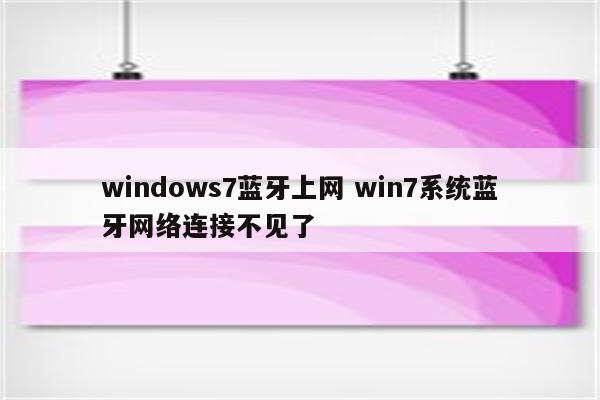 windows7蓝牙上网 win7系统蓝牙网络连接不见了