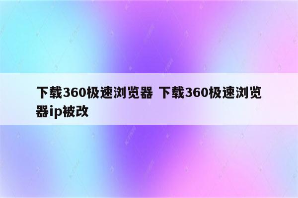 下载360极速浏览器 下载360极速浏览器ip被改