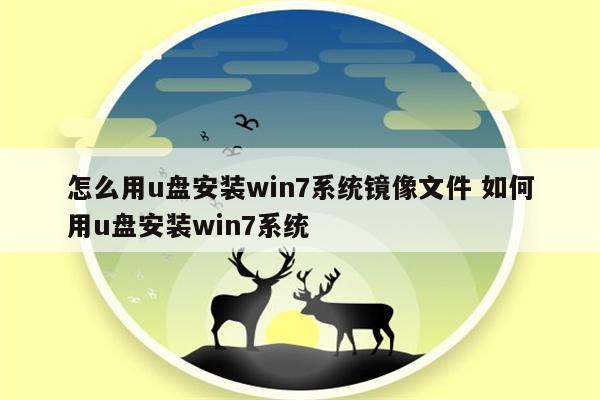 怎么用u盘安装win7系统镜像文件 如何用u盘安装win7系统