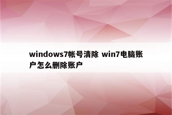 windows7帐号清除 win7电脑账户怎么删除账户