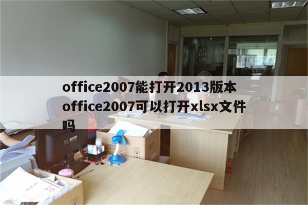 office2007能打开2013版本 office2007可以打开xlsx文件吗
