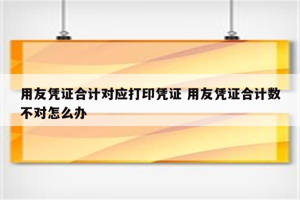 用友凭证合计对应打印凭证 用友凭证合计数不对怎么办