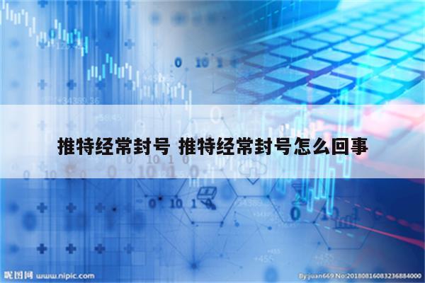 推特经常封号 推特经常封号怎么回事