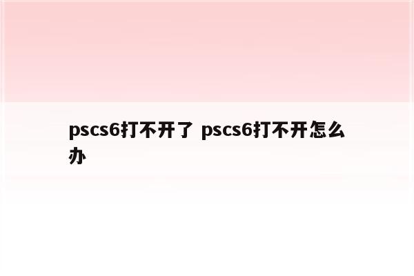 pscs6打不开了 pscs6打不开怎么办