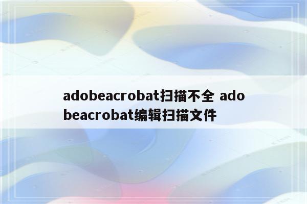 adobeacrobat扫描不全 adobeacrobat编辑扫描文件