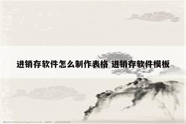 进销存软件怎么制作表格 进销存软件模板