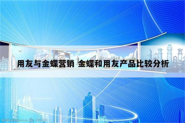 用友与金蝶营销 金蝶和用友产品比较分析