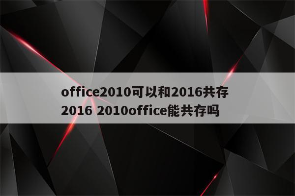 office2010可以和2016共存 2016 2010office能共存吗